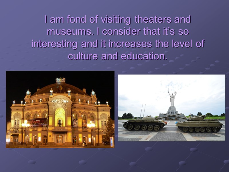 I am fond of visiting theaters and museums. I consider that it’s so interesting
